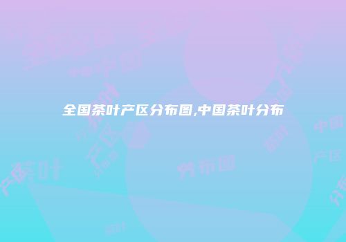全国茶叶产区分布图,中国茶叶分布