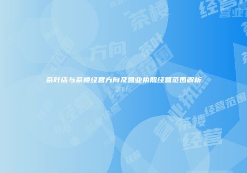 茶叶店与茶楼经营方向及营业执照经营范围解析