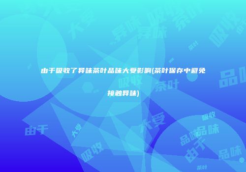 由于吸收了异味茶叶品味大受影响(茶叶保存中避免接触异味)