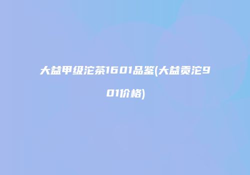大益甲级沱茶1601品鉴(大益贡沱901价格)