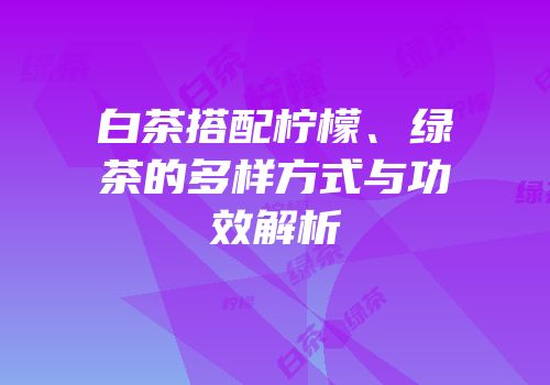 白茶搭配柠檬、绿茶的多样方式与功效解析