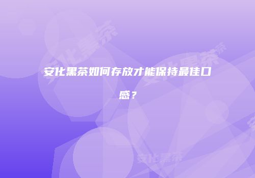 安化黑茶如何存放才能保持最佳口感？