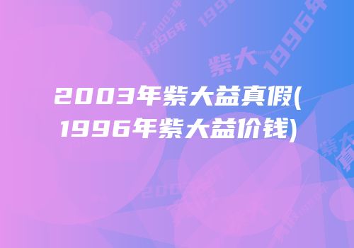2003年紫大益真假(1996年紫大益价钱)