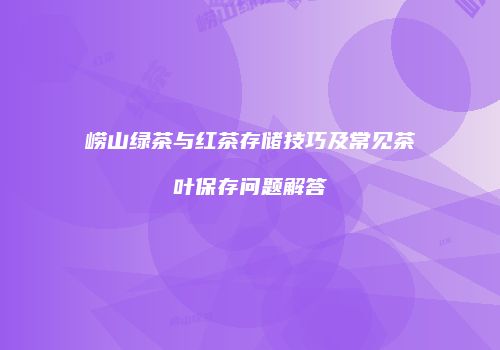 崂山绿茶与红茶存储技巧及常见茶叶保存问题解答