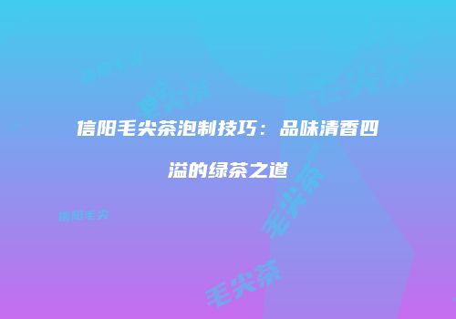 信阳毛尖茶泡制技巧：品味清香四溢的绿茶之道