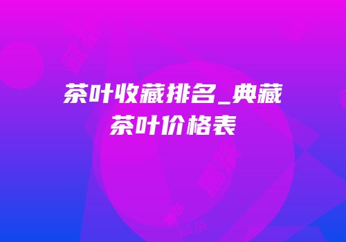 茶叶收藏排名_典藏茶叶价格表