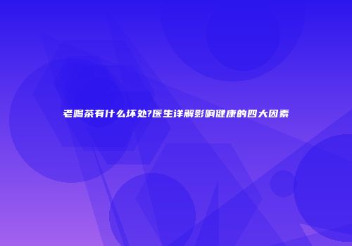 老喝茶有什么坏处?医生详解影响健康的四大因素