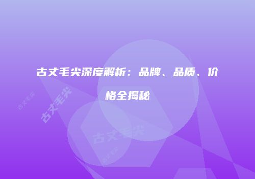 古丈毛尖深度解析：品牌、品质、价格全揭秘
