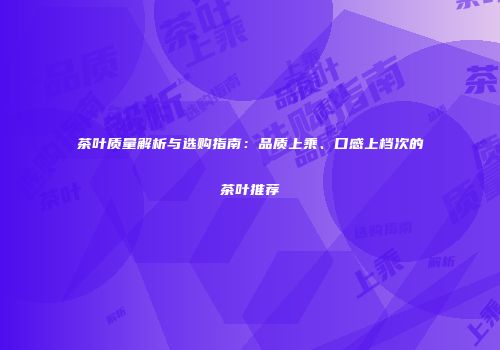 茶叶质量解析与选购指南：品质上乘、口感上档次的茶叶推荐