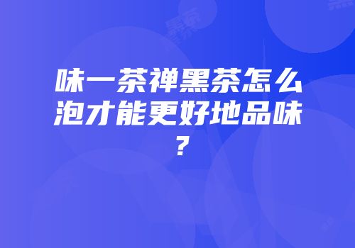 味一茶禅黑茶怎么泡才能更好地品味？