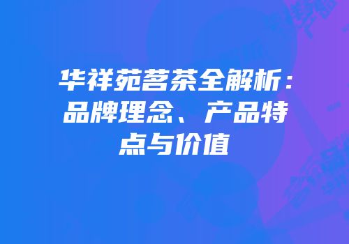 华祥苑茗茶全解析：品牌理念、产品特点与价值