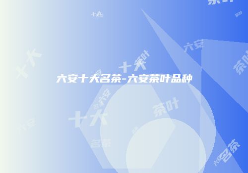 六安十大名茶-六安茶叶品种