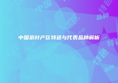 中国茶叶产区特色与代表品种解析