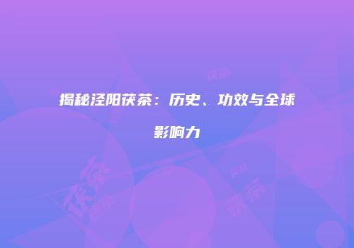 揭秘泾阳茯茶：历史、功效与全球影响力