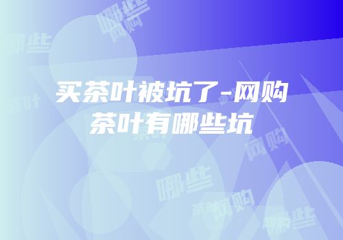 买茶叶被坑了-网购茶叶有哪些坑