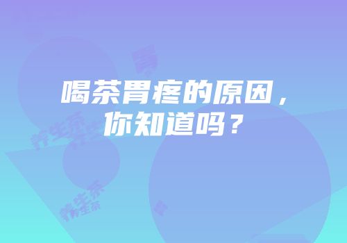 喝茶胃疼的原因，你知道吗？