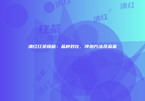 滇红红茶探秘：品种对比、冲泡方法及品鉴