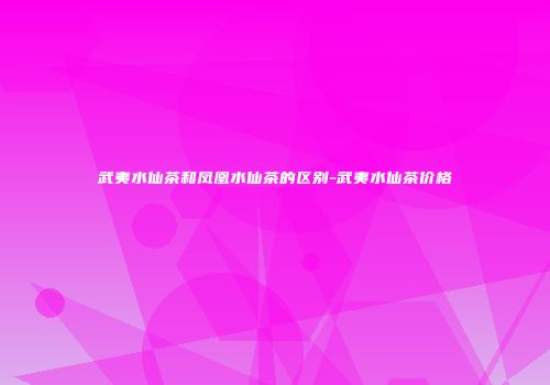 武夷水仙茶和凤凰水仙茶的区别-武夷水仙茶价格