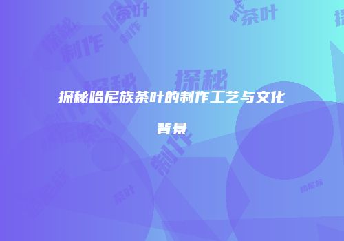 探秘哈尼族茶叶的制作工艺与文化背景