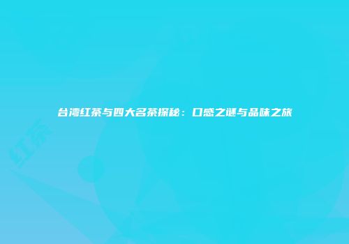 台湾红茶与四大名茶探秘：口感之谜与品味之旅