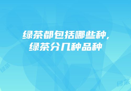 绿茶都包括哪些种,绿茶分几种品种