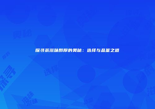 探寻茶滋味醇厚的奥秘：选择与品鉴之道