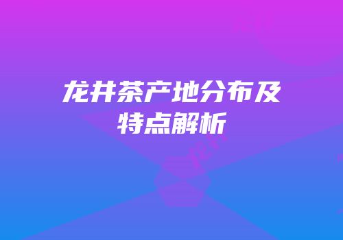 龙井茶产地分布及特点解析