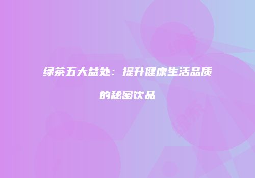 绿茶五大益处：提升健康生活品质的秘密饮品