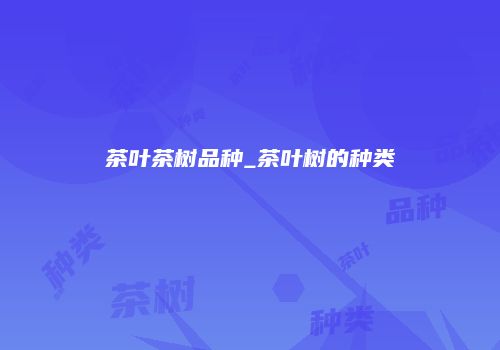茶叶茶树品种_茶叶树的种类