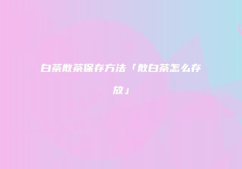 白茶散茶保存方法「散白茶怎么存放」