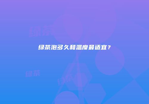 绿茶泡多久和温度最适宜？