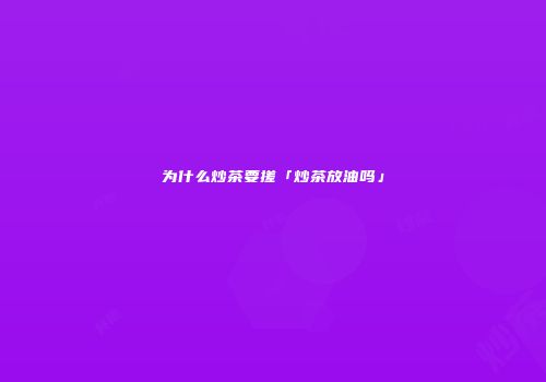 为什么炒茶要搓「炒茶放油吗」