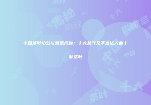 中国茶叶功效与禁忌揭秘：十大茶叶及不宜送人的十种茶叶