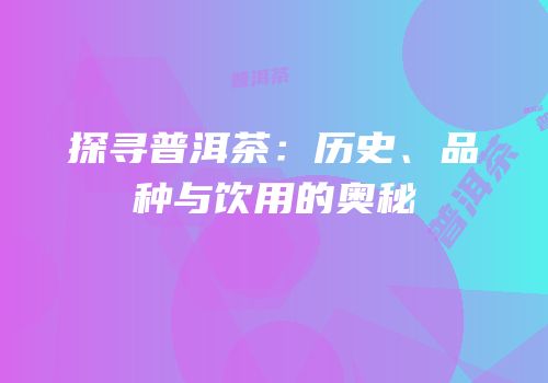 探寻普洱茶：历史、品种与饮用的奥秘