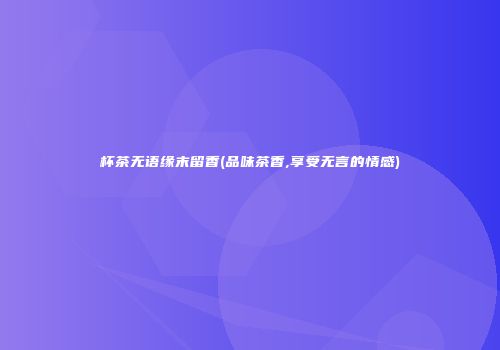 杯茶无语缘末留香(品味茶香,享受无言的情感)
