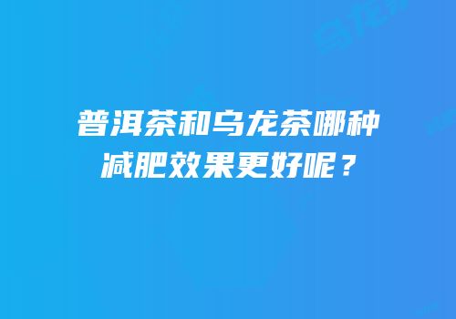 普洱茶和乌龙茶哪种减肥效果更好呢？