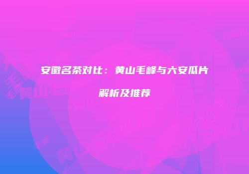 安徽名茶对比：黄山毛峰与六安瓜片解析及推荐