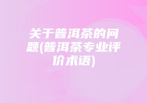 关于普洱茶的问题(普洱茶专业评价术语)