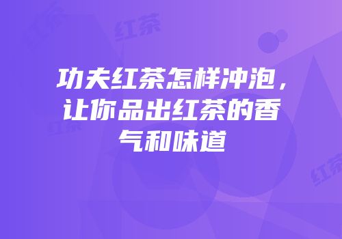 功夫红茶怎样冲泡，让你品出红茶的香气和味道