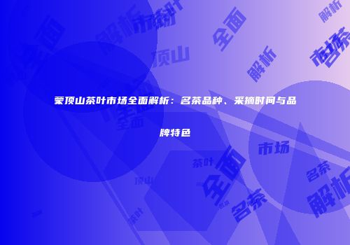 蒙顶山茶叶市场全面解析：名茶品种、采摘时间与品牌特色