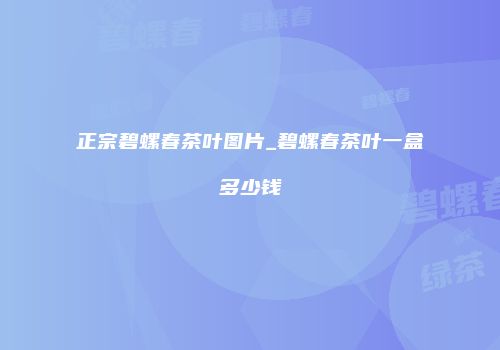 正宗碧螺春茶叶图片_碧螺春茶叶一盒多少钱