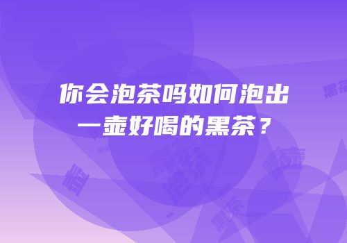 你会泡茶吗如何泡出一壶好喝的黑茶？