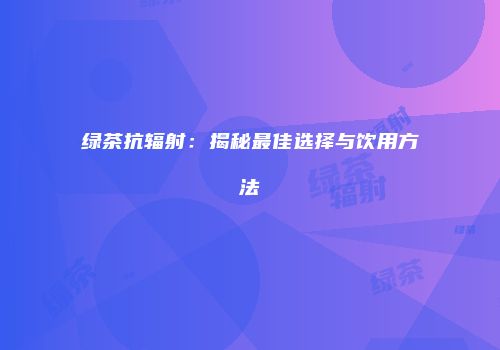 绿茶抗辐射：揭秘最佳选择与饮用方法