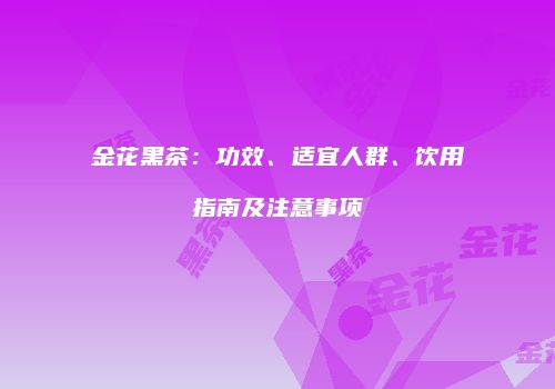 金花黑茶：功效、适宜人群、饮用指南及注意事项
