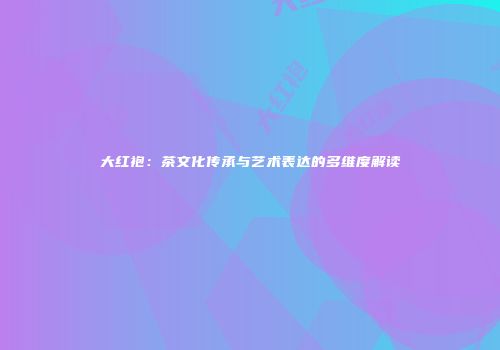 大红袍：茶文化传承与艺术表达的多维度解读
