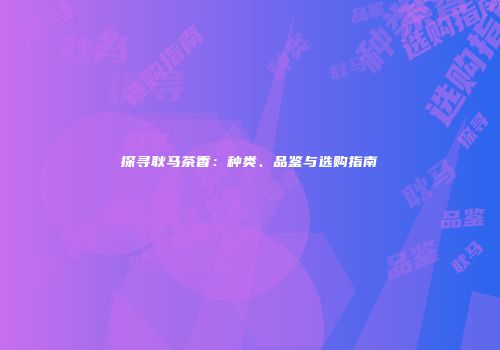 探寻耿马茶香：种类、品鉴与选购指南