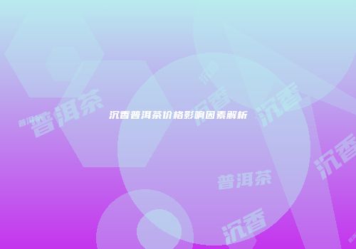 沉香普洱茶价格影响因素解析