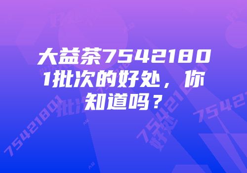 大益茶75421801批次的好处，你知道吗？