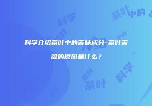 科学介绍茶叶中的苦味成分-茶叶苦涩的原因是什么？