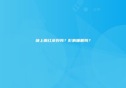 晚上喝红茶好吗？影响睡眠吗？